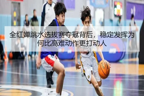 全红婵跳水选拔赛夺冠背后，稳定发挥为何比高难动作更打动人（xingkongtiyu）
