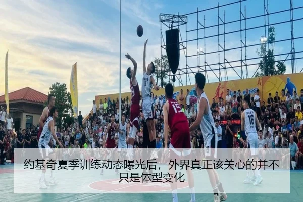 约基奇夏季训练动态曝光后，外界真正该关心的并不只是体型变化（xingkongtiyu）